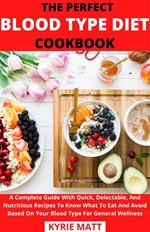 The Perfect Blood Type Diet Cookbook; A Complete Guide With Quick, Delectable, And Nutritious Recipes To Know What To Eat And Avoid Based On Your Blood Type For General Wellness