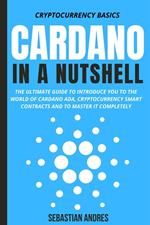 Cardano in a Nutshell: The Ultimate Guide to Introduce You to the World of Cardano ADA, Cryptocurrency Smart Contracts and to Master It Completely