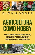 Agricultura como hobby: La guía definitiva para criar ganado, cultivar sus propios alimentos y aprovechar al máximo su espacio