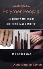 Polymer People An Artist's Method Of Sculpting Hands and Feet In Polymer Clay