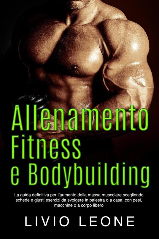 Allenamento, fitness e bodybuilding: La guida definitiva per l’aumento della massa muscolare scegliendo schede e giusti esercizi da svolgere in palestra o a casa, con pesi, macchine o a corpo libero - Livio Leone - ebook
