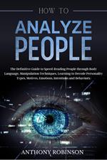 How to Analyze People: The Definitive Guide to Speed-Reading People through Body Language, Manipulation Techniques, Learning to Decode Personality Types, Motives, Emotions, Intentions and Behaviors.