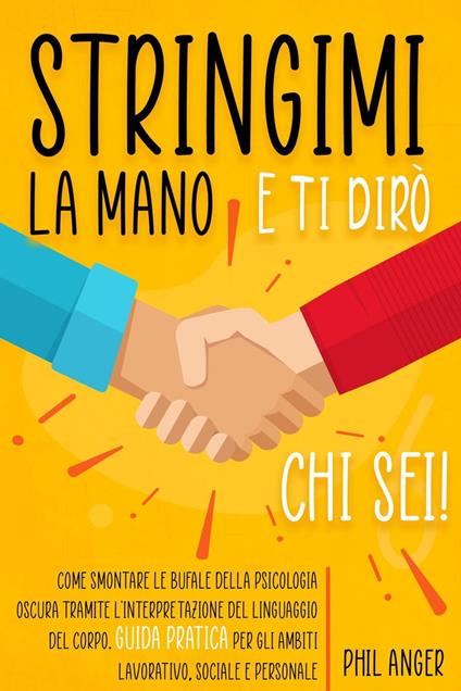 Stringimi la Mano e Ti Dirò Chi Sei! Come Smontare le Bufale della Psicologia Oscura Tramite l'Interpretazione del Linguaggio del Corpo. Guida Pratica per gli Ambiti Lavorativo, Sociale e Personale - Phil Anger - ebook