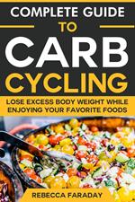 Complete Guide to Carb Cycling: Lose Excess Body Weight While Enjoying Your Favorite Foods.