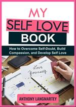 My Self Love Book: How to Overcome Self-Doubt, Build Compassion, and Develop Self Love