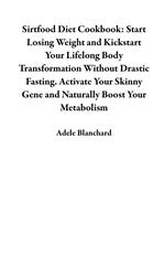 Sirtfood Diet Cookbook: Start Losing Weight and Kickstart Your Lifelong Body Transformation Without Drastic Fasting. Activate Your Skinny Gene and Naturally Boost Your Metabolism