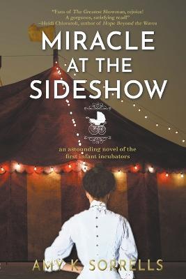 Miracle at the Sideshow: An Astounding Novel of the First Infant Incubators - Amy K Sorrells - cover