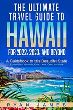 The Ultimate Travel Guide To Hawaii for 2022, 2023, and Beyond: A Guidebook to this Beautiful State – Explore Maui, Honolulu, Kauai, Lanai, Oahu, and more