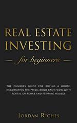 Real Estate Investing for Beginners: The Dummies' Guide for Buying a House, Negotiating the Price, Build Cash Flow with Rental or Rehab and Flipping Houses