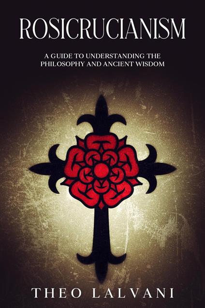 Rosicrucianism: A Guide to Understanding the Philosophy and Ancient Wisdom