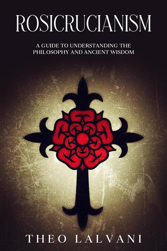 Rosicrucianism: A Guide to Understanding the Philosophy and Ancient Wisdom