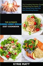 The Ultimate Chronic Kidney Disease Diet Cookbook; The Complete Nutrition Guide To Restoring The Health Of Your Kidney With Meal Plan And Nourishing Recipes