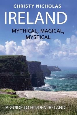 Ireland: Mystical, Magical, Mystical: A Guide to Hidden Ireland - Christy Nicholas - cover