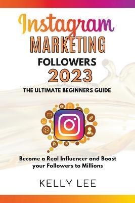 Instagram Marketing Followers 2023 The Ultimate Beginners Guide Become a Real Influencer and Boost your Followers to Millions - Kelly Lee - cover