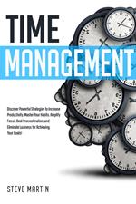 Time Management: Discover Powerful Strategies to Increase Productivity, Master Your Habits, Amplify Focus, Beat Procrastination, and Eliminate Laziness for Achieving Your Goals!