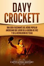 Davy Crockett: Una guía fascinante del héroe popular americano que luchó en la guerra de 1812 y en la Revolución de Texas
