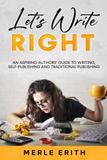 Let’s Write Right: An Aspiring Authors’ Guide to Writing, Self-Publishing and Traditional Publishing.