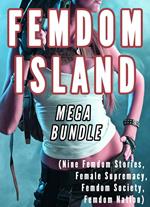 Femdom Island Mega Bundle 1 to 9 (Nine Femdom Stories, Female Supremacy, Femdom Society, Femdom Nation)