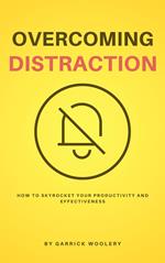 Overcoming Distraction - How To Skyrocket Your Productivity And Effectiveness