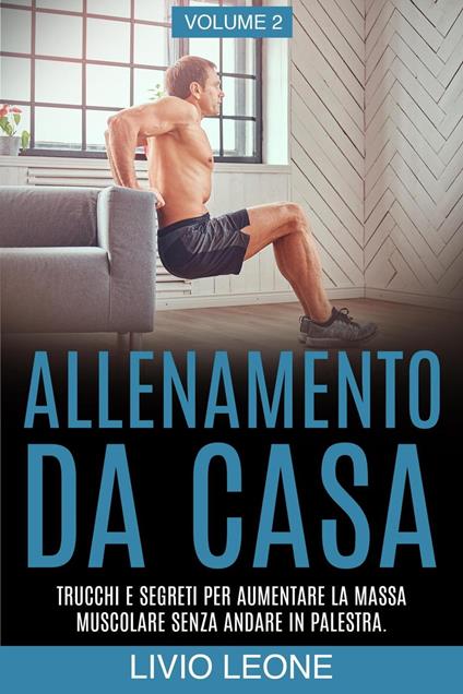 Allenamento da casa: Trucchi e segreti per aumentare la massa muscolare senza andare in palestra (allenamento a corpo libero, addominali, esercizio fisico, dimagrire, fitness, perdere peso). Volume 2 - Livio Leone - ebook