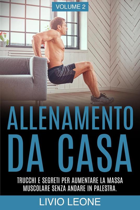 Allenamento da casa: Trucchi e segreti per aumentare la massa muscolare senza andare in palestra (allenamento a corpo libero, addominali, esercizio fisico, dimagrire, fitness, perdere peso). Volume 2 - Livio Leone - ebook