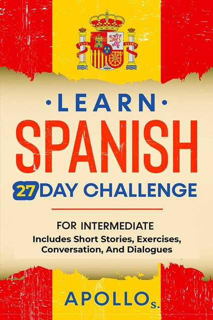 Learn Spanish 27 Day Challenge: For Intermediate Includes Short Stories, Exercises, Conversation, And Dialogues