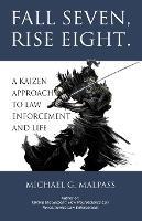 Fall Seven, Rise Eight. A Kaizen Approach to Law Enforcement and Life - Michael G Malpass - cover