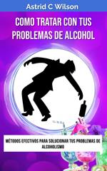 Como Tratar Con Tus Problemas De Alcohol: Métodos efectivos para solucionar tus problemas de alcoholismo