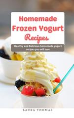 Home Made Frozen Yogurt Recipes: Healthy and Delicious Home Made Yogurt Recipes you will Love