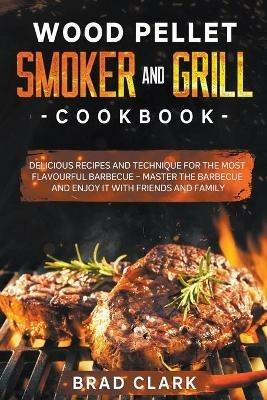 Wood Pellet Smoker and Grill Cookbook: Delicious Recipes and Technique for the Most Flavourful Barbecue - Master the Barbecue and Enjoy it With Friends and Family - Brad Clark - cover