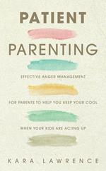 Patient Parenting - Effective Anger Management for Parents to Help You Keep Your Cool When Your Kids Are Acting Up