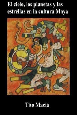 El Cielo, los Planetas y las Estrellas en la Cultura Maya - Tito Macia - cover