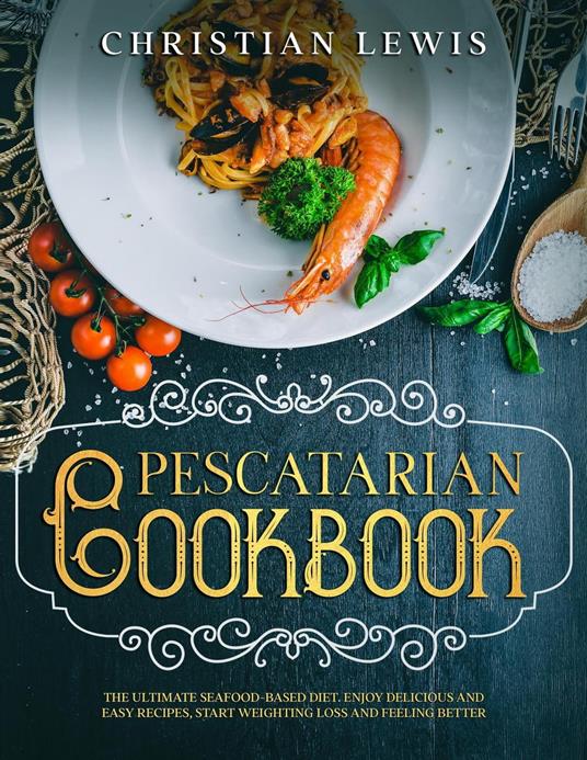 Pescatarian Cookbook: The Ultimate Seafood-Based Diet. Enjoy Delicious and Easy Recipes, Start Weighting Loss and Feeling Better.