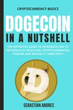Dogecoin in a Nutshell: The Definitive Guide to Introduce You to the World of Dogecoin, Cryptocurrencies, Trading and Master It Completely