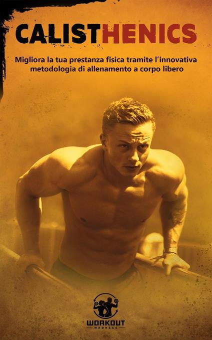 Calisthenics: Migliora la tua prestanza fisica tramite l'innovativa metodologia di Allenamento a Corpo Libero - Workout Madness - ebook
