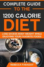 Complete Guide to the 1200 Calorie Diet: Lose Excess Body Weight While Enjoying Your Favorite Foods