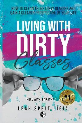 Living With Dirty Glasses: How to Clean those Dirty Glasses and Gain a Clearer Perspective on your Life - Leah Spelt Ligia - cover