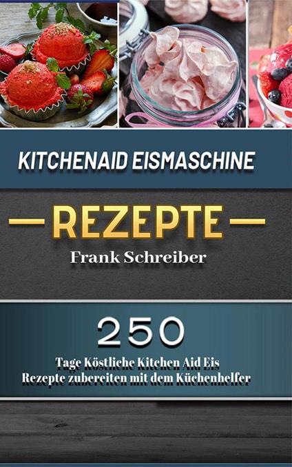 Kitchenaid Eismaschine Rezepte,200 Tage Köstliche Kitchen Aid Eis Rezepte zubereiten mit dem Küchenhelfer