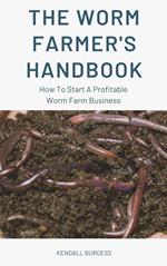 The Worm Farmer's Handbook - How To Start A Profitable Worm Farm Business