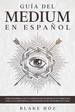 Guía del Medium en Español: Cómo Desarrollar tus Habilidades de Medium con Ejercicios para la Clarividencia, Conexiones Extra Sensoriales y más