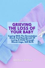 Grieving The Loss Of Your Baby: Coping With The Devastation Shock And Heartbreak Of Losing A Child Through Miscarriage, Still Birth