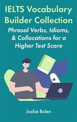 IELTS Vocabulary Builder Collection: Phrasal Verbs, Idioms, & Collocations for a Higher Test Score