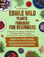 Edible Wild Plants Foraging for Beginners: Unravel the Knowledge of Identifying and Responsibly Harvesting Nature’s Green Treasures [III Edition]
