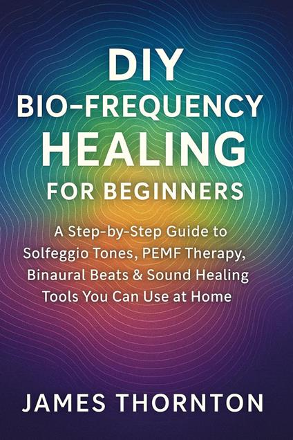 DIY Biofrequency Awareness for Beginners: Understanding Sound, Frequency, and Vibrational Influence on the Human Body and Mind