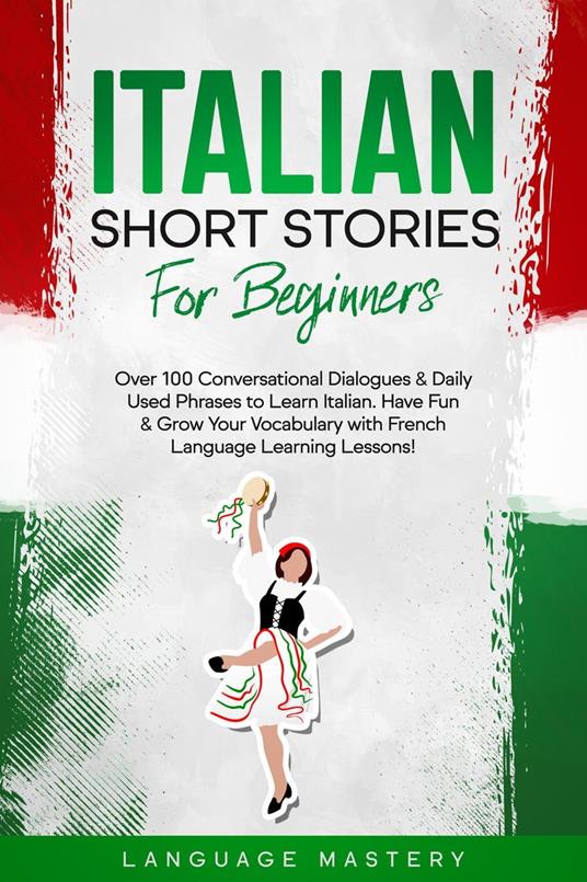 Italian Short Stories for Beginners: Over 100 Conversational Dialogues & Daily Used Phrases to Learn Italian. Have Fun & Grow Your Vocabulary with Italian Language Learning Lessons!
