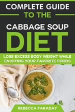 Complete Guide to the Cabbage Soup Diet: Lose Excess Body Weight While Enjoying Your Favorite Foods.