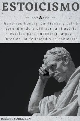 Estoicismo: Gane resiliencia, confianza y calma Aprenda a utilizar la filosofia estoica para encontrar la paz interior, la felicidad y la sabiduria - Joseph Sorensen - cover