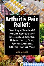 Arthritis Pain Relief: Directory of Medical & Natural Remedies for Rheumatoid Arthritis, Osteoarthritis, Gout, Psoriatic Arthritis, Arthritis Foods & More!