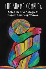 The Shame Complex A Depth Psychological Exploration of Shame