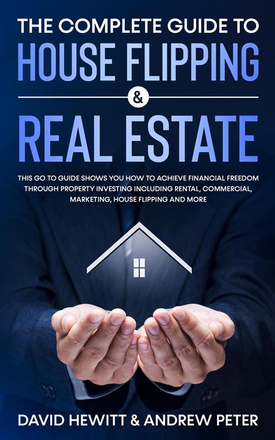 The Complete Guide to House Flipping & Real Estate: This Go To Guide Shows You How To Achieve Financial Freedom Through Property Investing Including Rental, Commercial, Marketing, .....